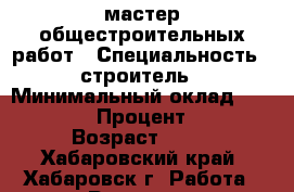 мастер общестроительных работ › Специальность ­ строитель › Минимальный оклад ­ 40 000 › Процент ­ 5 › Возраст ­ 33 - Хабаровский край, Хабаровск г. Работа » Резюме   